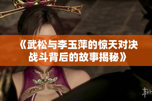 《武松与李玉萍的惊天对决 战斗背后的故事揭秘》