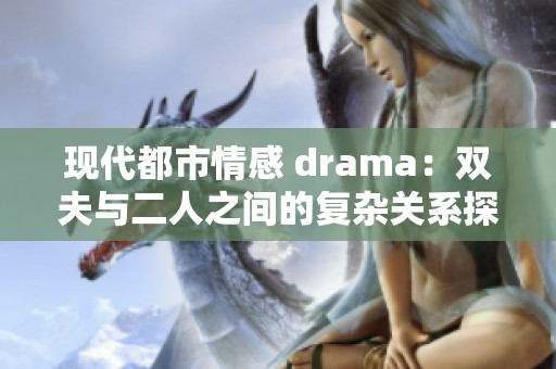 现代都市情感 drama：双夫与二人之间的复杂关系探秘