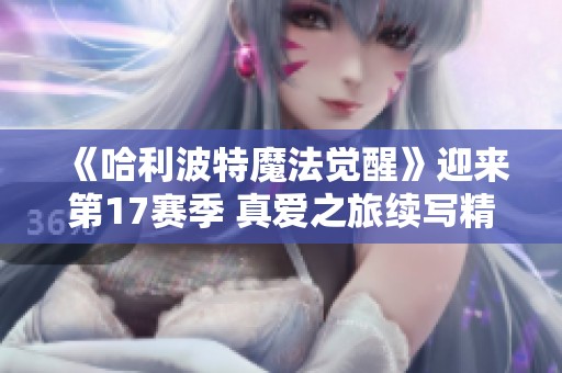 《哈利波特魔法觉醒》迎来第17赛季 真爱之旅续写精彩篇章