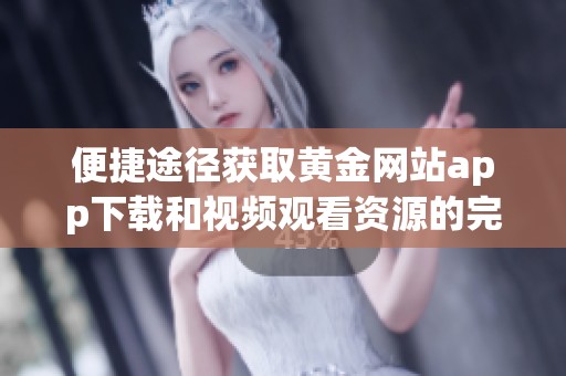 便捷途径获取黄金网站app下载和视频观看资源的完整指南