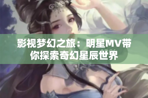 影视梦幻之旅：明星MV带你探索奇幻星辰世界