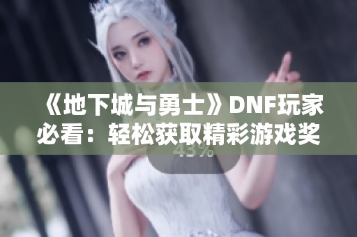 《地下城与勇士》DNF玩家必看：轻松获取精彩游戏奖励的全面攻略