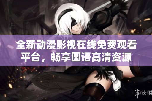 全新动漫影视在线免费观看平台，畅享国语高清资源