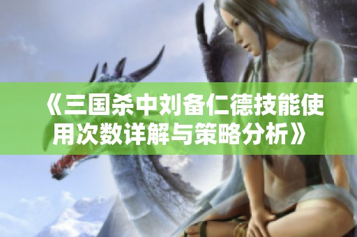 《三国杀中刘备仁德技能使用次数详解与策略分析》