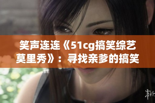 笑声连连《51cg搞笑综艺莫里秀》：寻找亲爹的搞笑冒险之旅