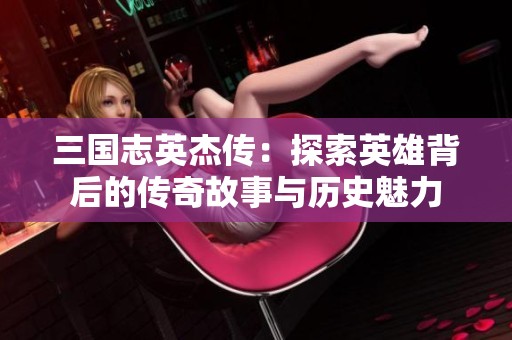 三国志英杰传：探索英雄背后的传奇故事与历史魅力