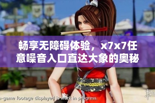 畅享无障碍体验，x7x7任意噪音入口直达大象的奥秘世界