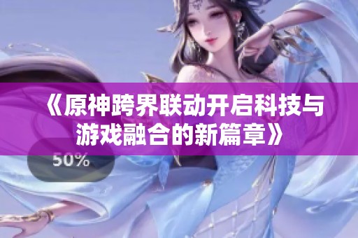 《原神跨界联动开启科技与游戏融合的新篇章》