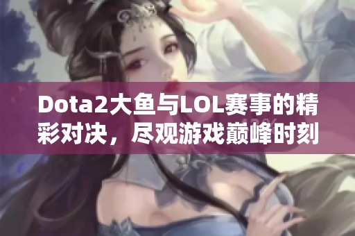 Dota2大鱼与LOL赛事的精彩对决，尽观游戏巅峰时刻