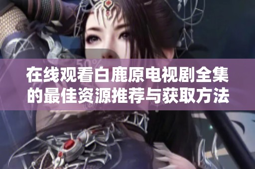 在线观看白鹿原电视剧全集的最佳资源推荐与获取方法