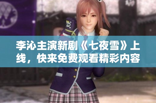 李沁主演新剧《七夜雪》上线，快来免费观看精彩内容！