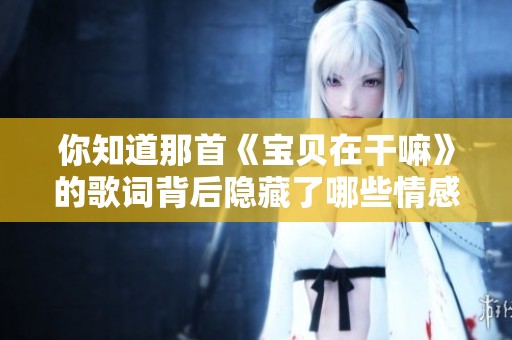你知道那首《宝贝在干嘛》的歌词背后隐藏了哪些情感吗