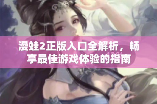 漫蛙2正版入口全解析，畅享最佳游戏体验的指南