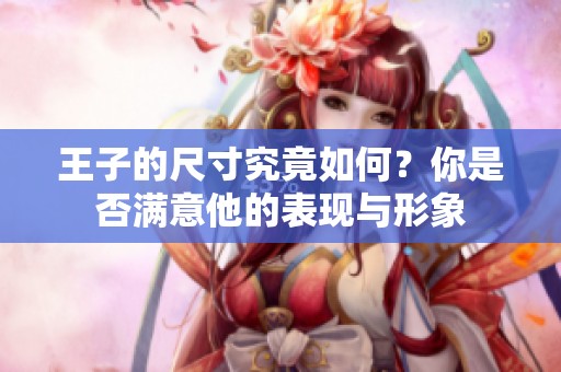 王子的尺寸究竟如何？你是否满意他的表现与形象