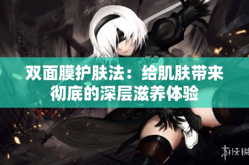 双面膜护肤法：给肌肤带来彻底的深层滋养体验
