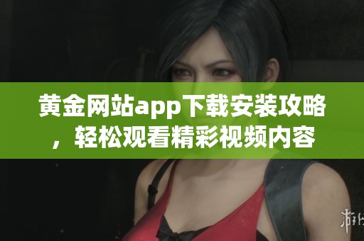 黄金网站app下载安装攻略，轻松观看精彩视频内容