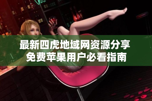 最新四虎地域网资源分享 免费苹果用户必看指南