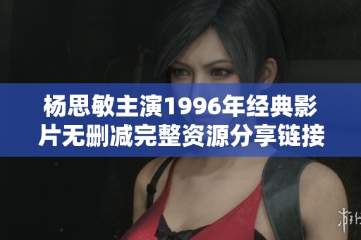 杨思敏主演1996年经典影片无删减完整资源分享链接揭秘