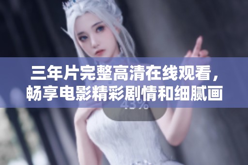 三年片完整高清在线观看，畅享电影精彩剧情和细腻画面