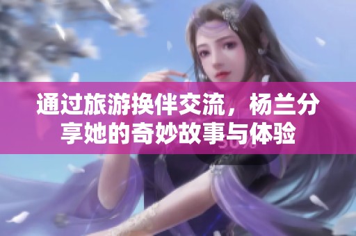 通过旅游换伴交流，杨兰分享她的奇妙故事与体验