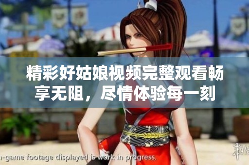 精彩好姑娘视频完整观看畅享无阻，尽情体验每一刻