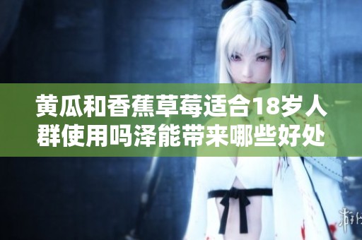 黄瓜和香蕉草莓适合18岁人群使用吗泽能带来哪些好处