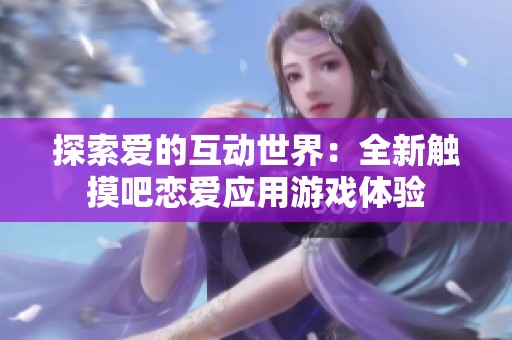 探索爱的互动世界：全新触摸吧恋爱应用游戏体验
