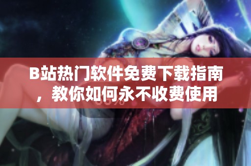B站热门软件免费下载指南，教你如何永不收费使用