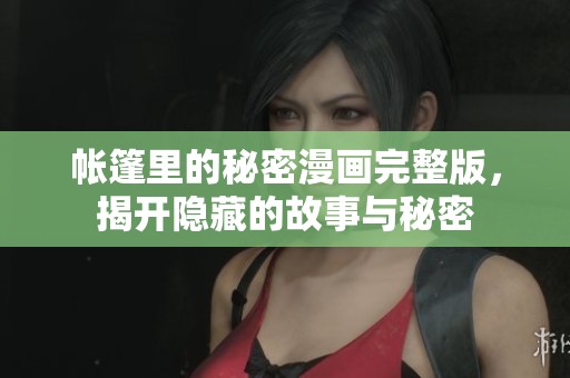 帐篷里的秘密漫画完整版，揭开隐藏的故事与秘密
