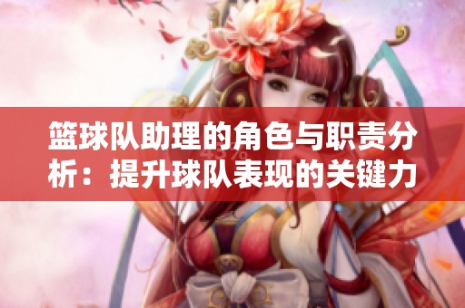 篮球队助理的角色与职责分析：提升球队表现的关键力量