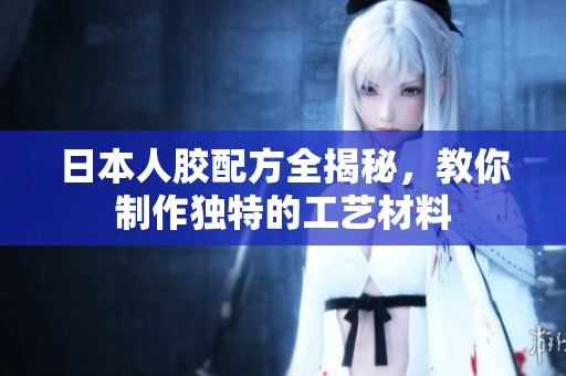 日本人胶配方全揭秘，教你制作独特的工艺材料