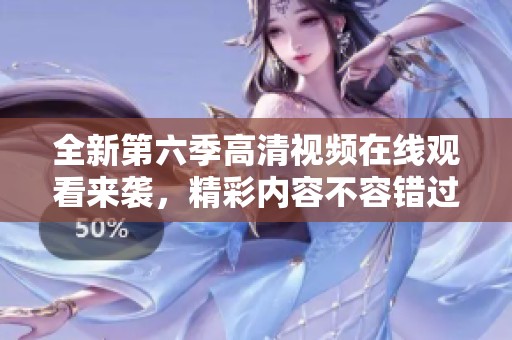 全新第六季高清视频在线观看来袭，精彩内容不容错过！