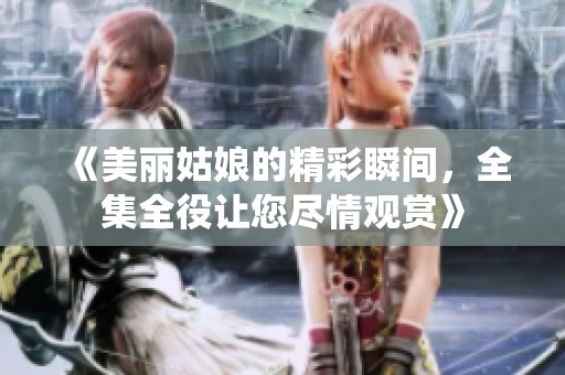 《美丽姑娘的精彩瞬间，全集全役让您尽情观赏》