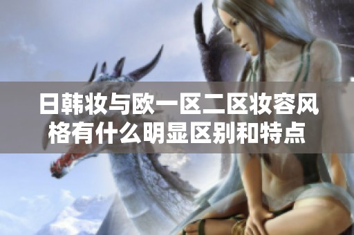 日韩妆与欧一区二区妆容风格有什么明显区别和特点
