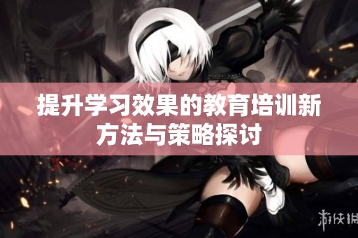 提升学习效果的教育培训新方法与策略探讨