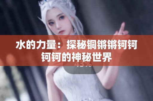 水的力量：探秘铜锵锵钶钶钶钶的神秘世界