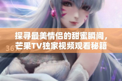 探寻最美情侣的甜蜜瞬间，芒果TV独家视频观看秘籍所在