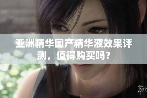亚洲精华国产精华液效果评测，值得购买吗？