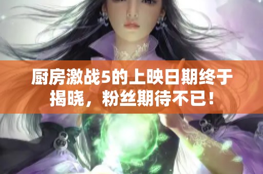 厨房激战5的上映日期终于揭晓，粉丝期待不已！