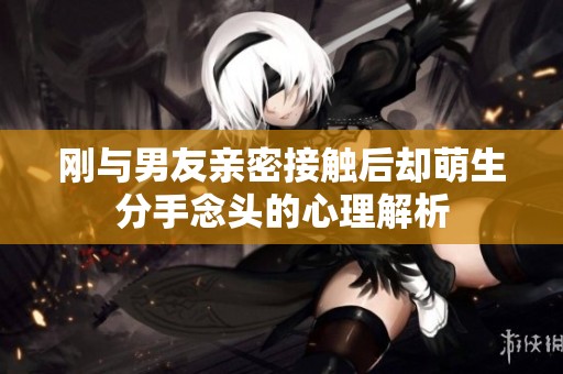 刚与男友亲密接触后却萌生分手念头的心理解析