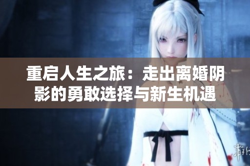 重启人生之旅：走出离婚阴影的勇敢选择与新生机遇