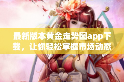 最新版本黄金走势图app下载，让你轻松掌握市场动态