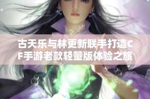 古天乐与林更新联手打造CF手游老款轻量版体验之旅