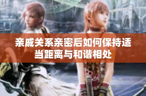 亲戚关系亲密后如何保持适当距离与和谐相处