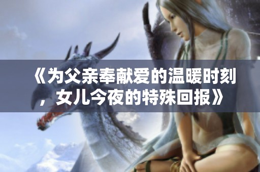 《为父亲奉献爱的温暖时刻，女儿今夜的特殊回报》