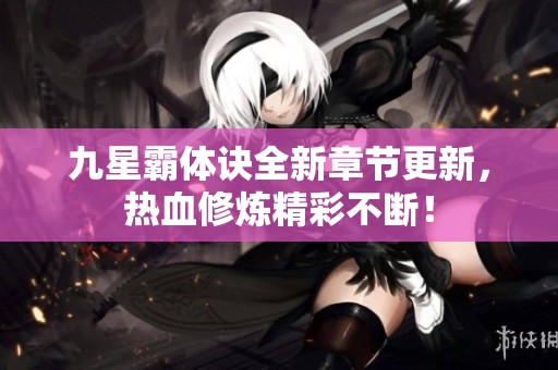 九星霸体诀全新章节更新，热血修炼精彩不断！