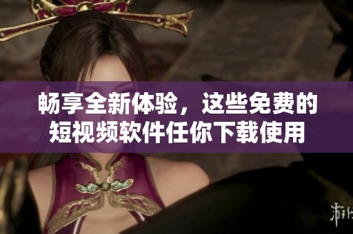 畅享全新体验，这些免费的短视频软件任你下载使用
