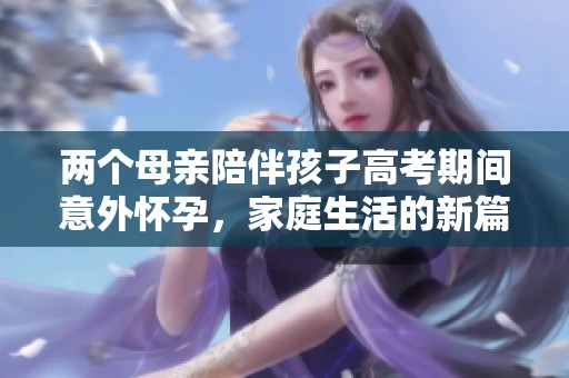 两个母亲陪伴孩子高考期间意外怀孕，家庭生活的新篇章
