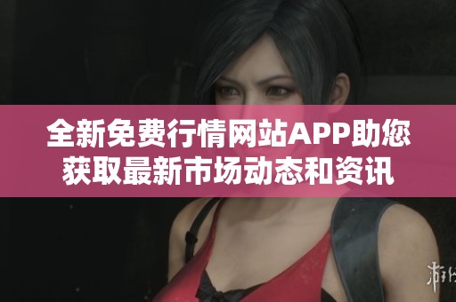全新免费行情网站APP助您获取最新市场动态和资讯