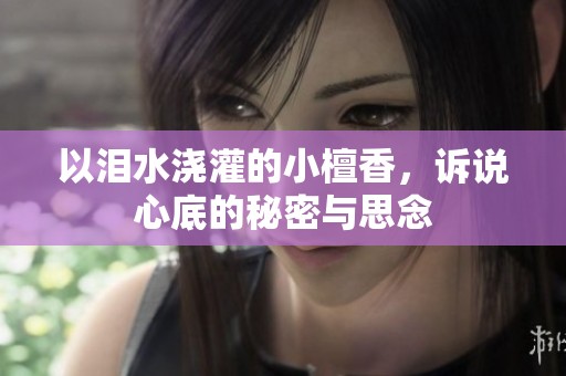 以泪水浇灌的小檀香，诉说心底的秘密与思念